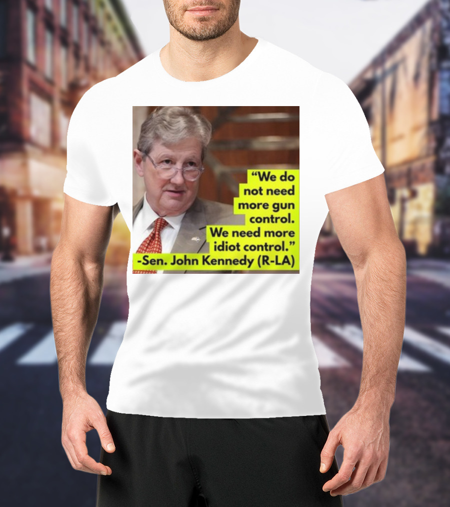 We Do Not Need More Gun Control We Need More Idiot Control Sen John Kennedy R-LA T-Shirt