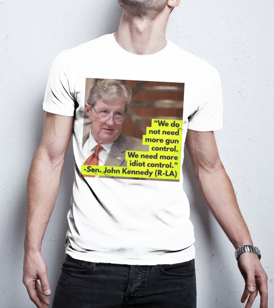 We Do Not Need More Gun Control We Need More Idiot Control Sen John Kennedy R-LA T-Shirt