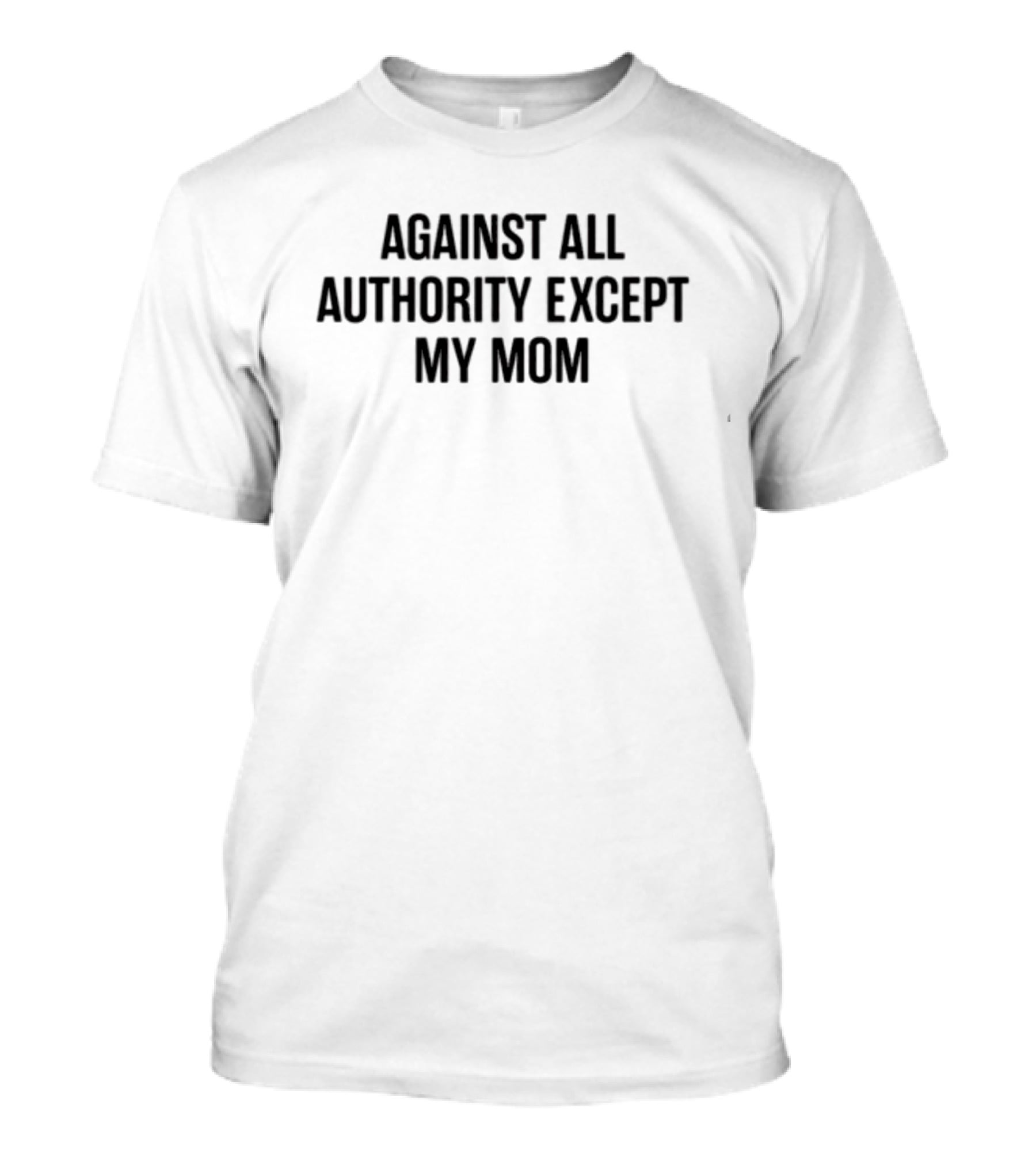 Against All Authority Except My Mom T-Shirt