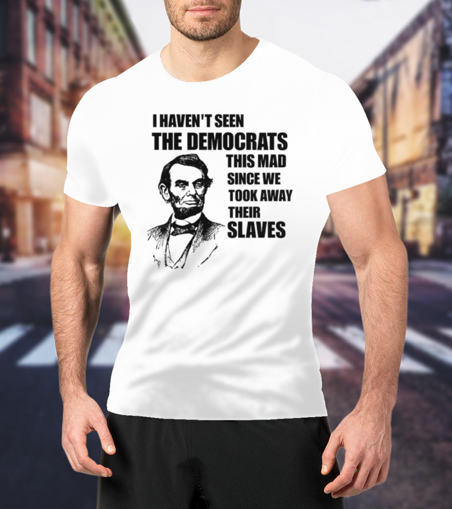 I Haven't Seen The Democrats This Mad Since We Took Away Their Slaves Lincoln Just Eddy88 T-Shirt