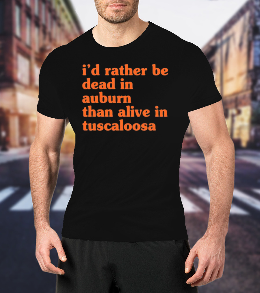 I'd Rather Be Dead In Auburn Than Alive In Tuscaloosa T-Shirt