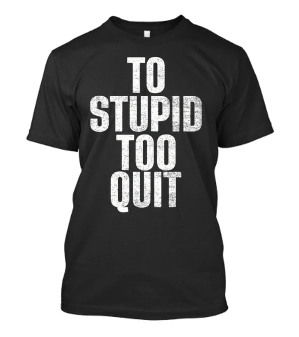 To Stupid Too Quit Motivational Humor Text T-Shirt