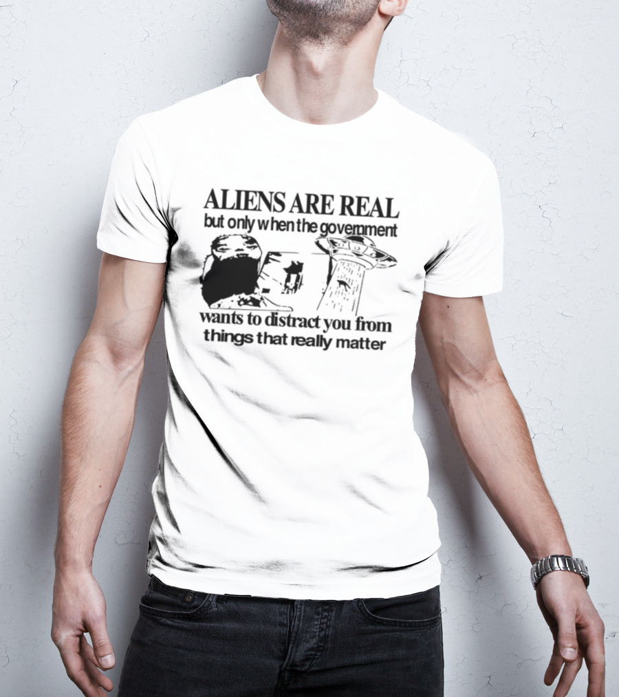 Aliens Are Real But Only When The Government Wants To Distract You From Things That Really Matter T-Shirt