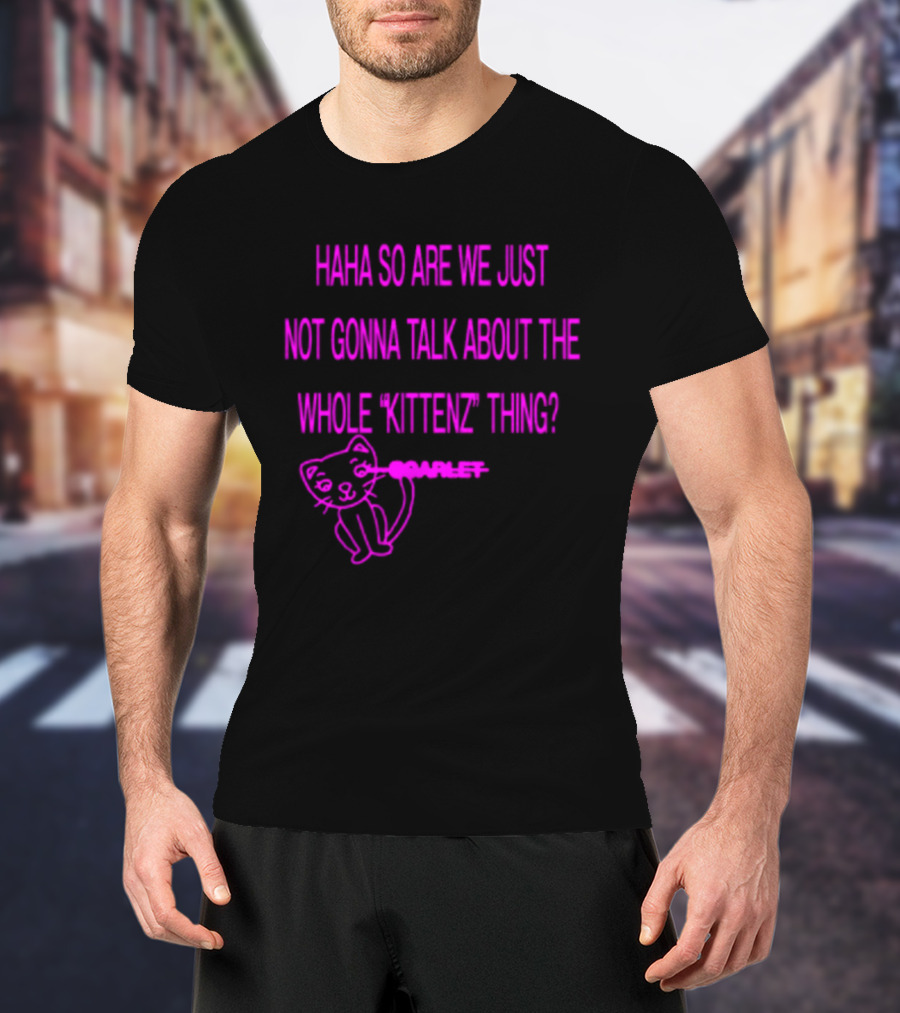 Haha So Are We Just Not Gonna Talk About The Whole Kittenz Thing Scarlet T-Shirt