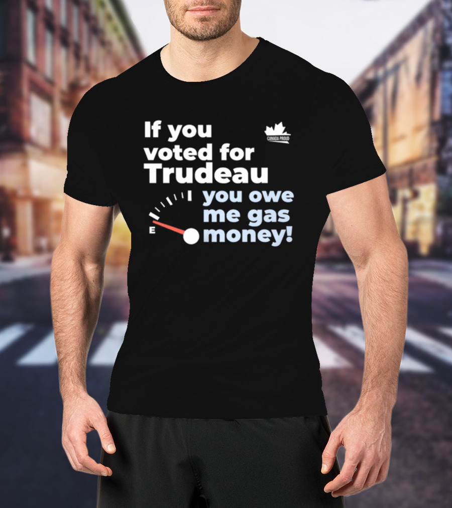 If You Voted For Trudeau You Owe Me Gas Money Canada Proud Fuel Gauge T-Shirt