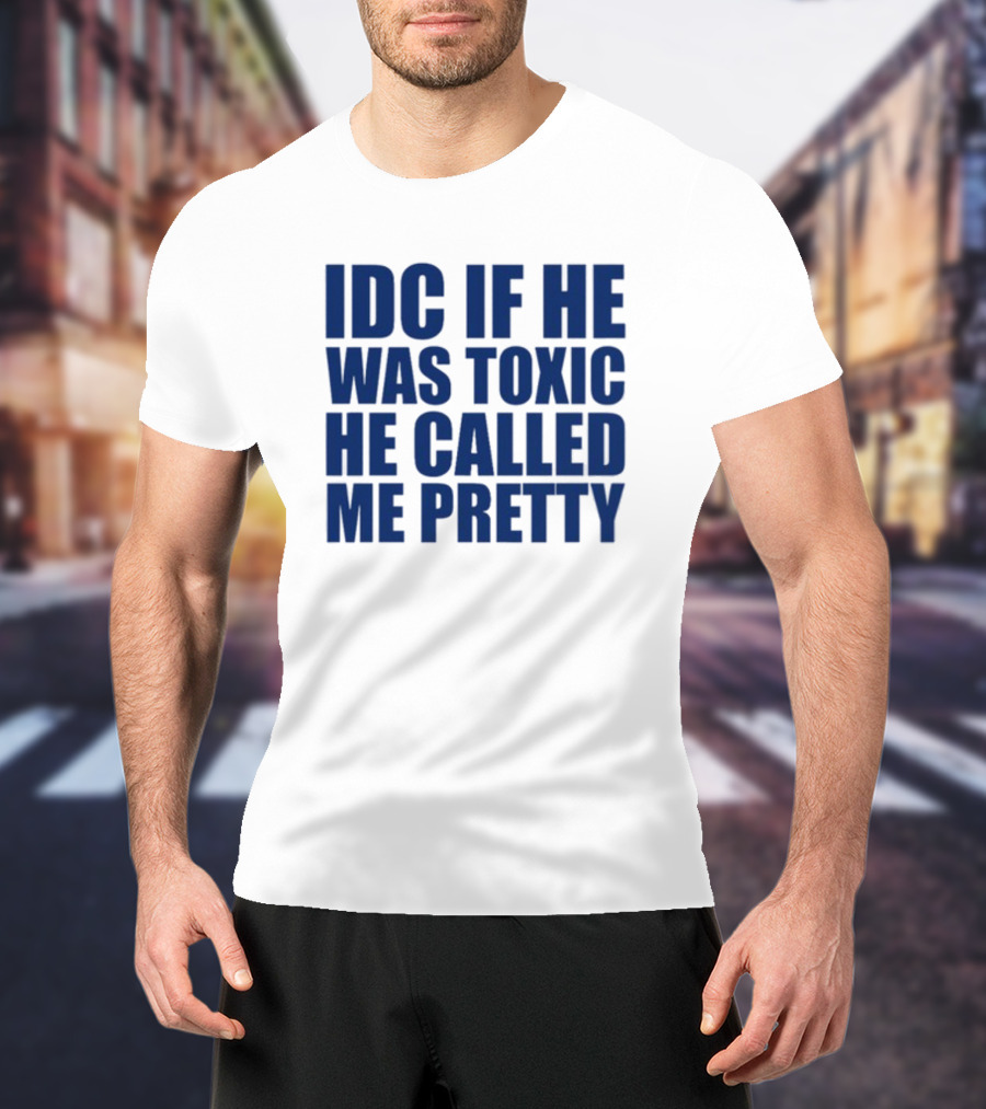 IDC If He Was Toxic He Called Me Pretty T-Shirt
