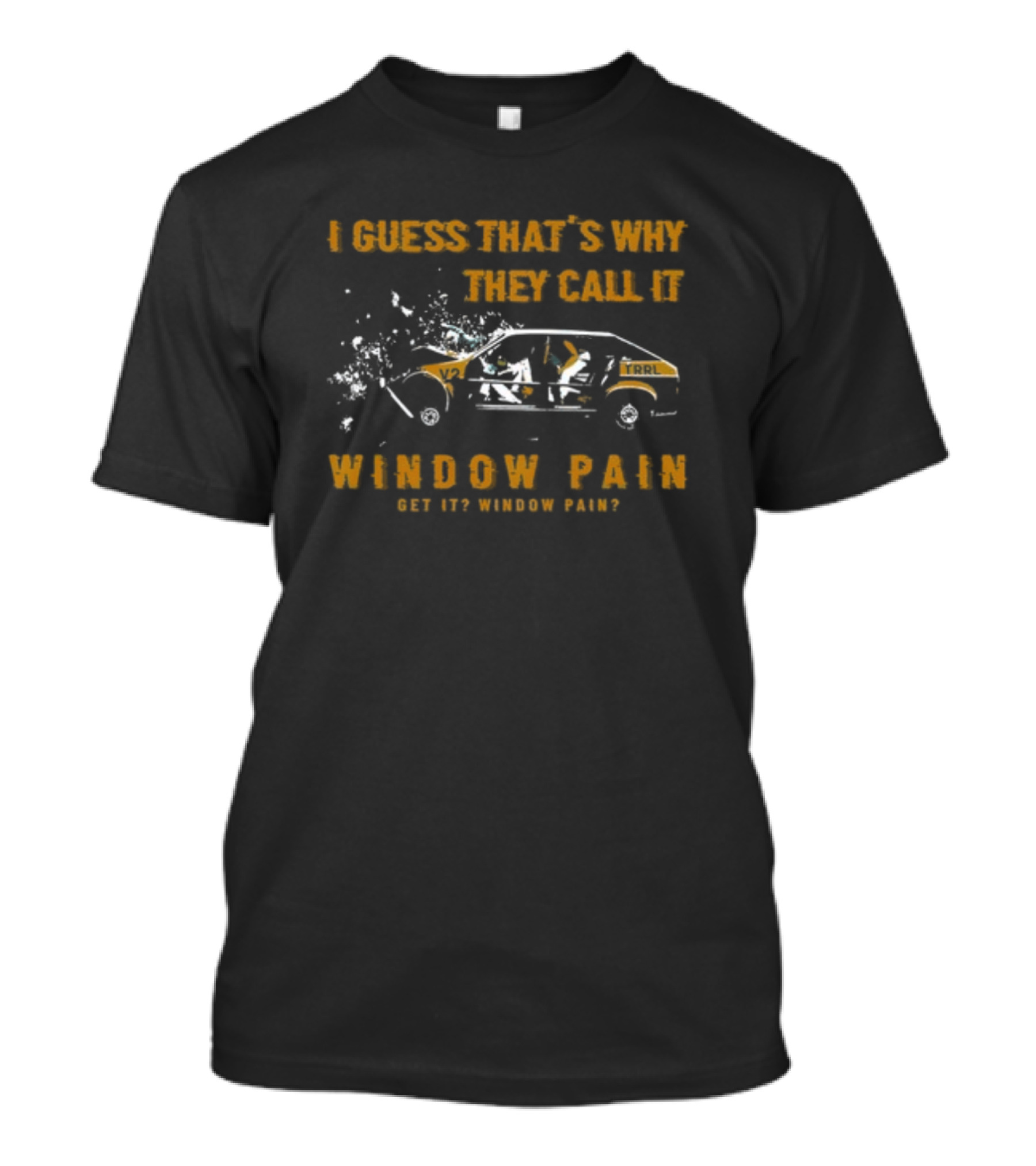 I Guess That's Why They Call It Window Pain Get It? Window Pain? Car T-Shirt