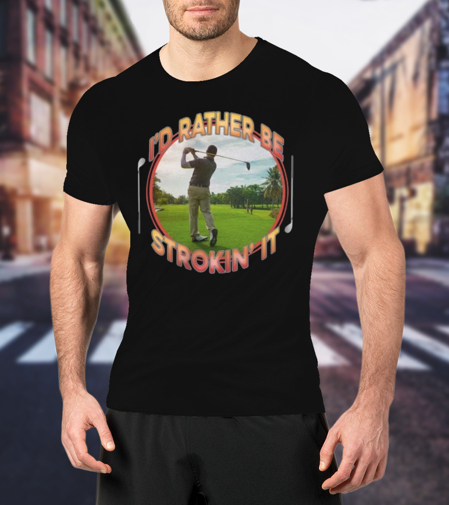 I'd Rather Be Strokin' It Golf Swinging On The Green T-Shirt