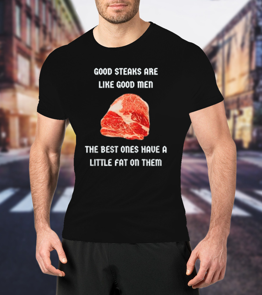Good Steaks Are Like Good Men The Best Ones Have A Little Fat On Them Meat T-Shirt
