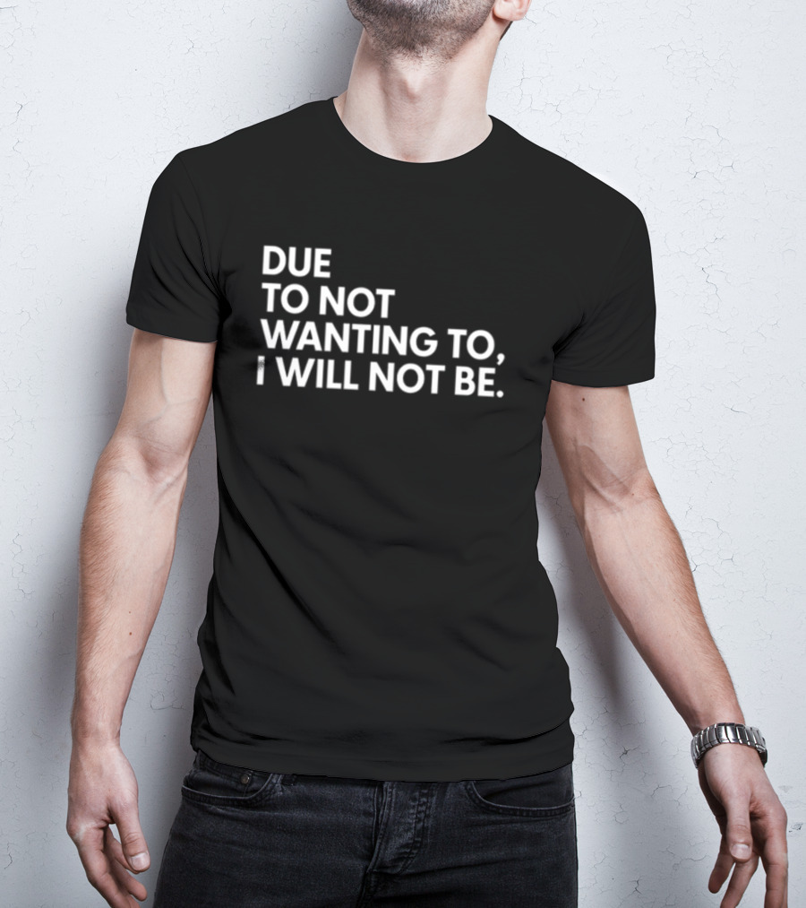 Due To Not Wanting To I Will Not Be Text T-Shirt