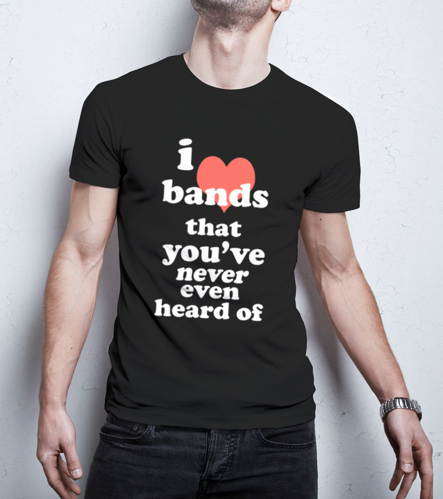 I Love Bands That You've Never Even Heard Of T-Shirt