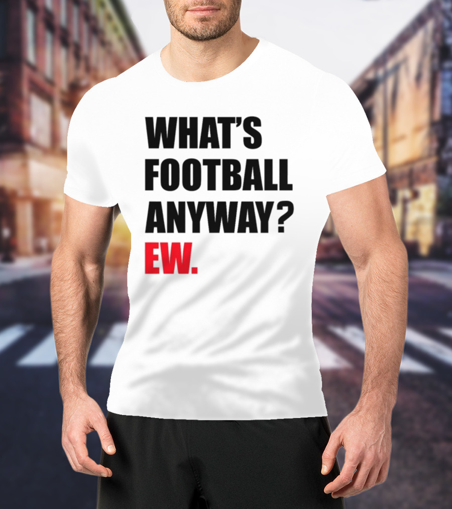 What's Football Anyway Ew T-Shirt