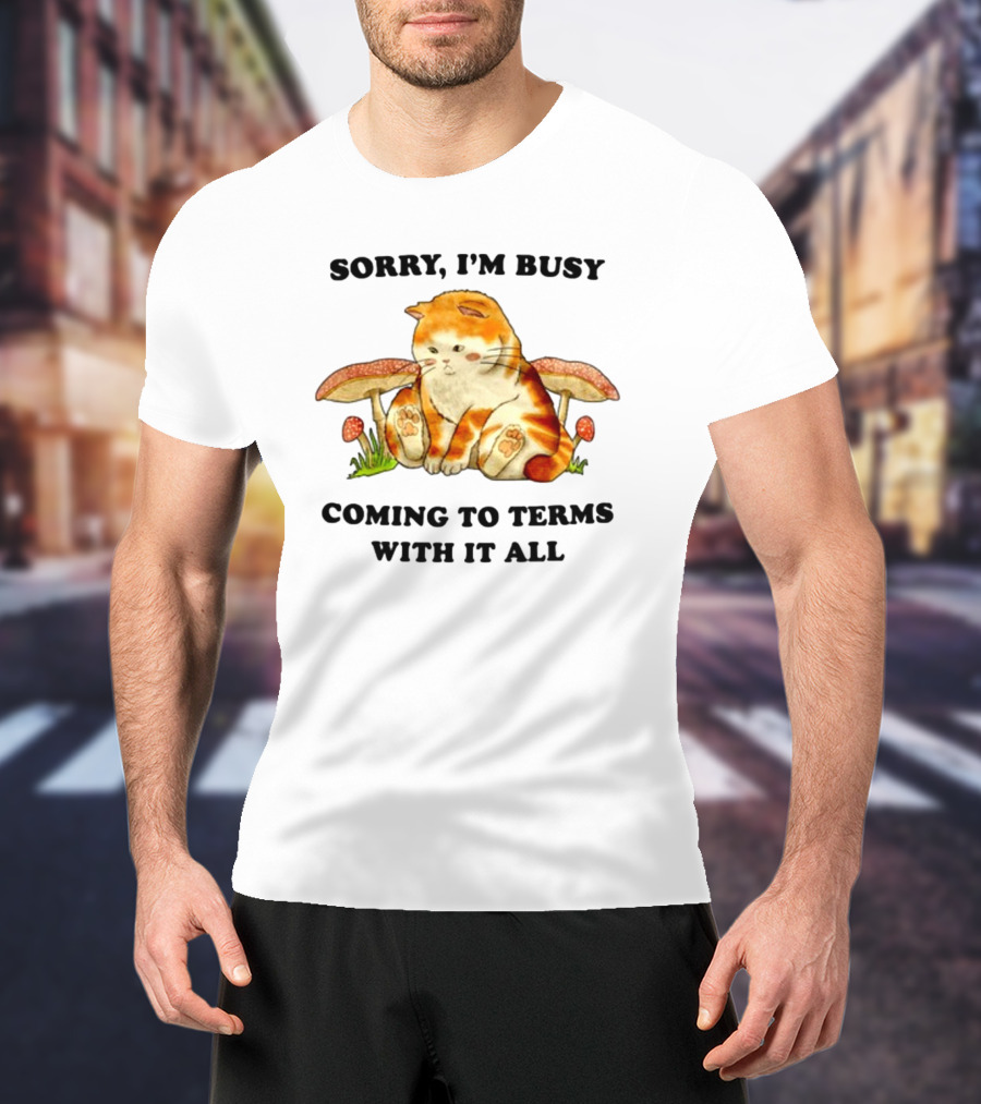 Sorry I'm Busy Coming To Terms With It All Cat And Mushrooms T-Shirt