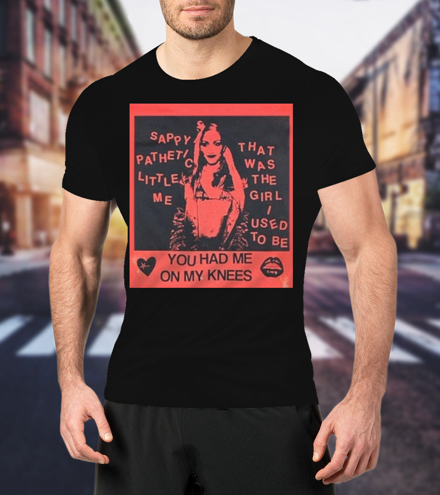 Sappy Pathetic Little Me That Was The Girl I Used To Be You Had Me On My Knees T-Shirt