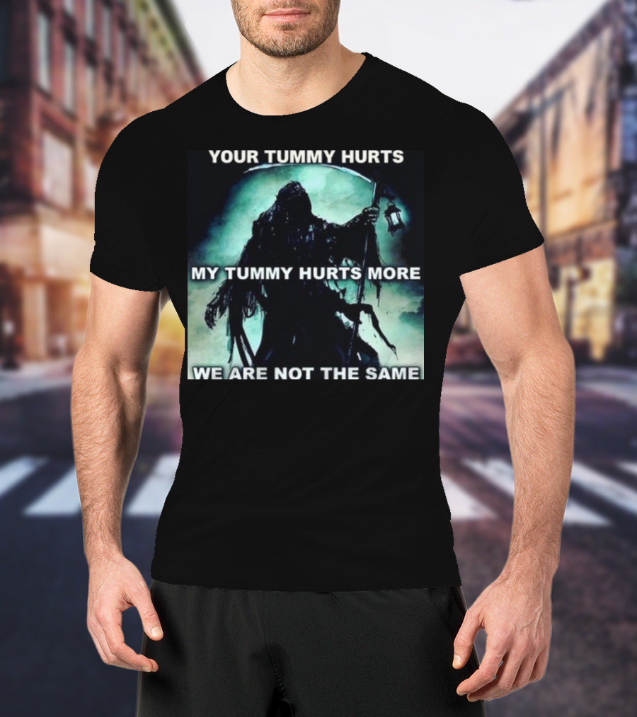 Your Tummy Hurts My Tummy Hurts More We Are Not The Same Grim Reaper T-Shirt