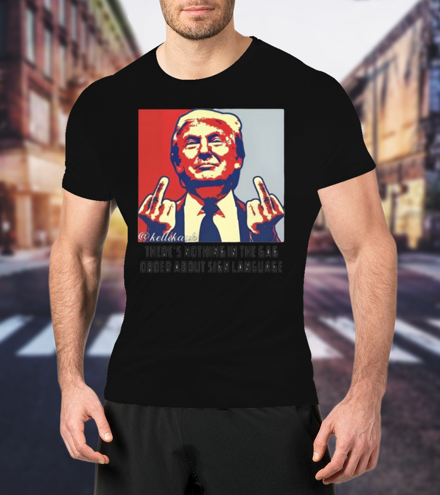 There's Nothing In The Gag Order About Sign Language Trump Middle Fingers T-Shirt