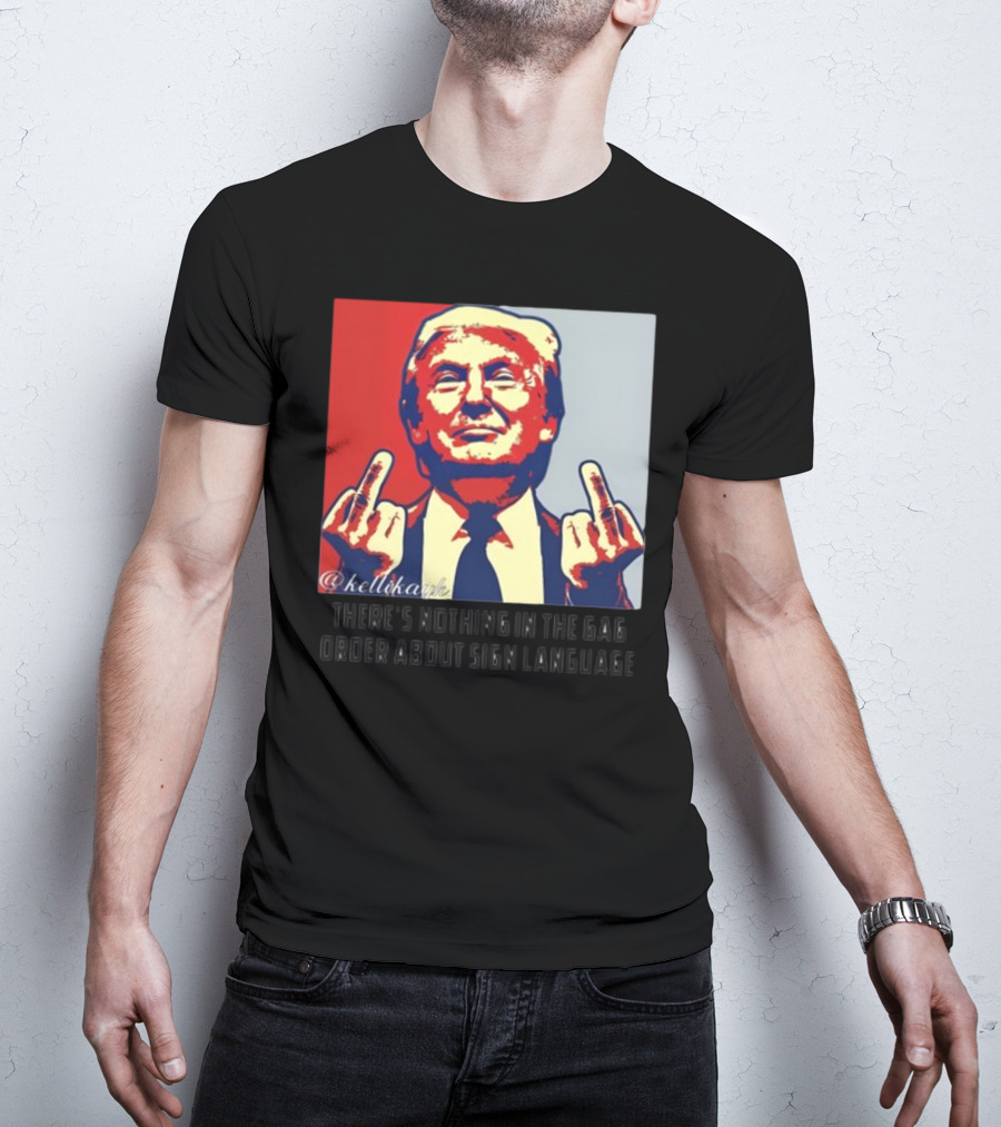 There's Nothing In The Gag Order About Sign Language Trump Middle Fingers T-Shirt