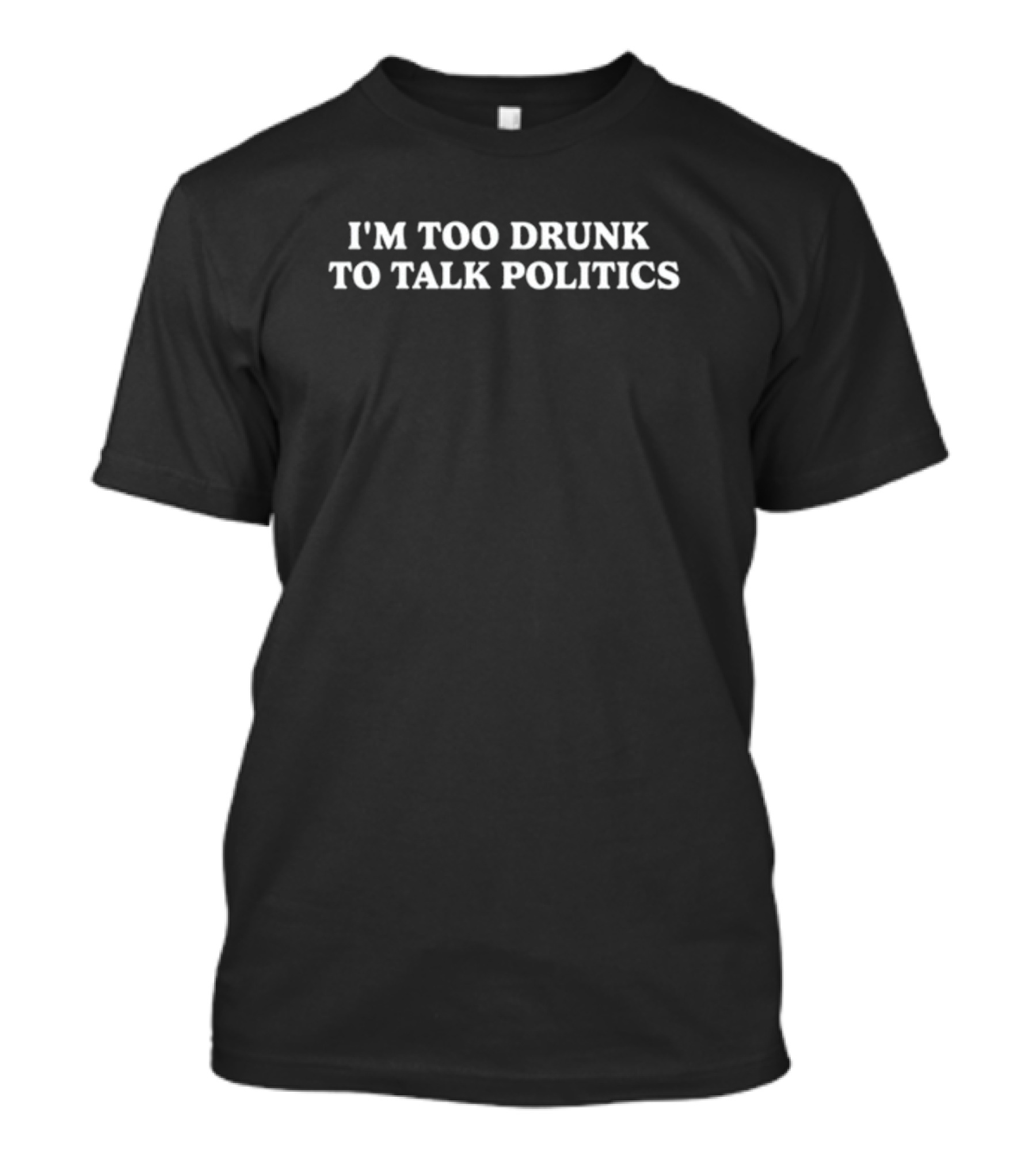 I'm Too Drunk To Talk Politics Statement Tee Humor T-Shirt