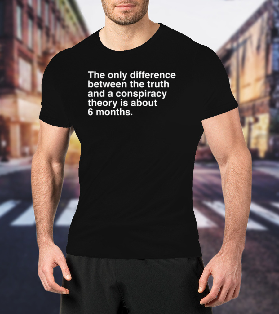 The Only Difference Between The Truth And A Conspiracy Theory Is About 6 Months T-Shirt