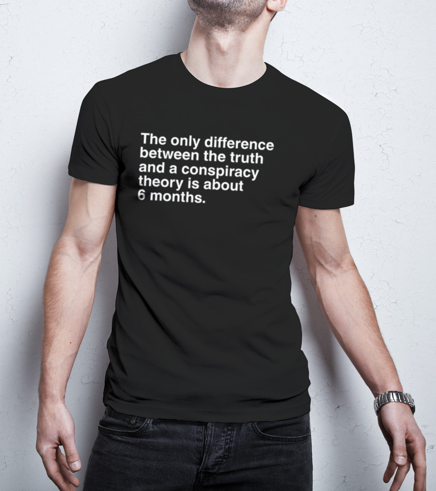 The Only Difference Between The Truth And A Conspiracy Theory Is About 6 Months T-Shirt