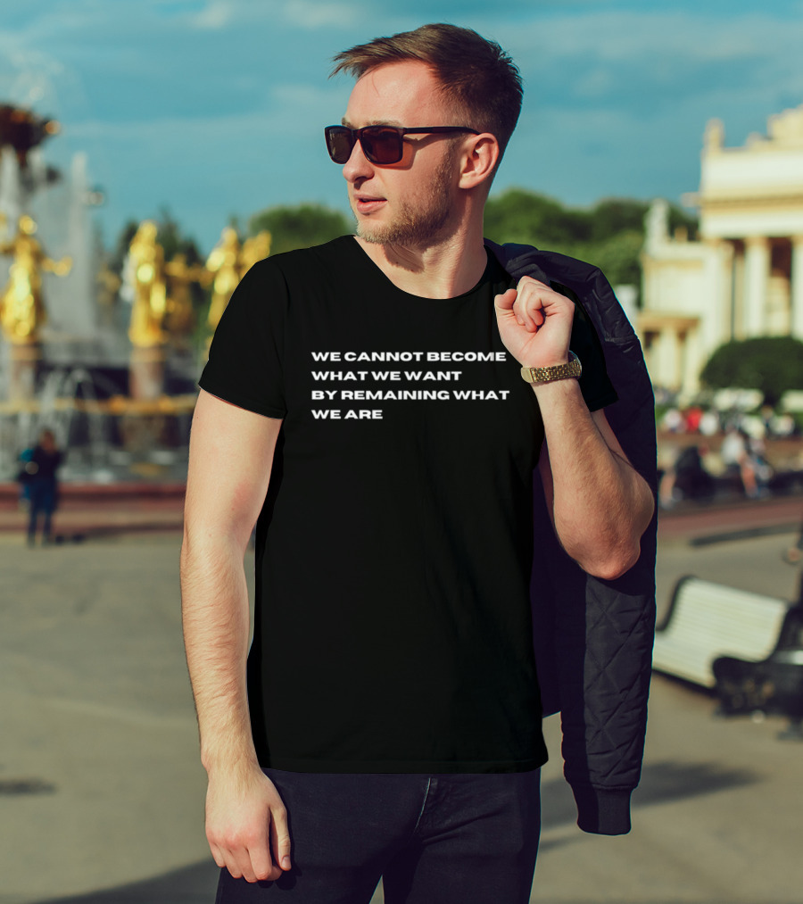 WE CANNOT BECOME WHAT WE WANT BY REMAINING WHAT WE ARE Motivation T-Shirt