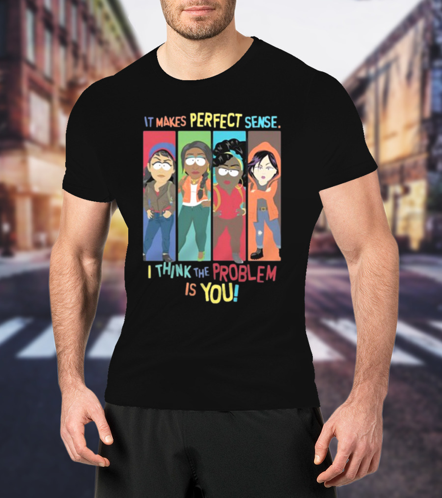 It Makes Perfect Sense South Park Style Characters I Think The Problem Is You T-Shirt