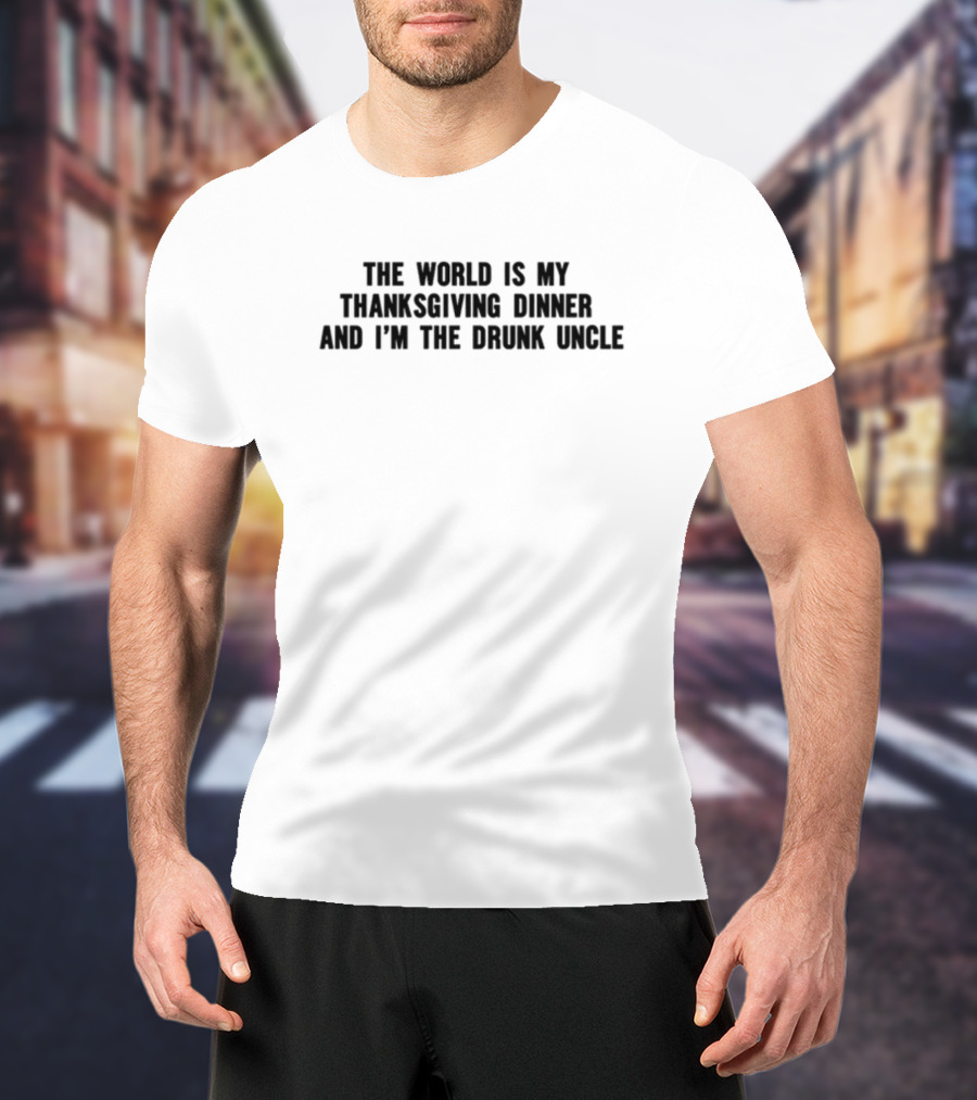 The World Is My Thanksgiving Dinner And I'm The Drunk Uncle T-Shirt