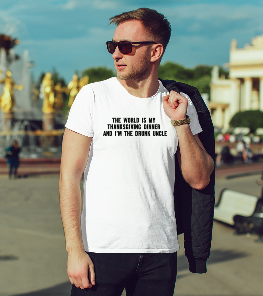 The World Is My Thanksgiving Dinner And I'm The Drunk Uncle T-Shirt