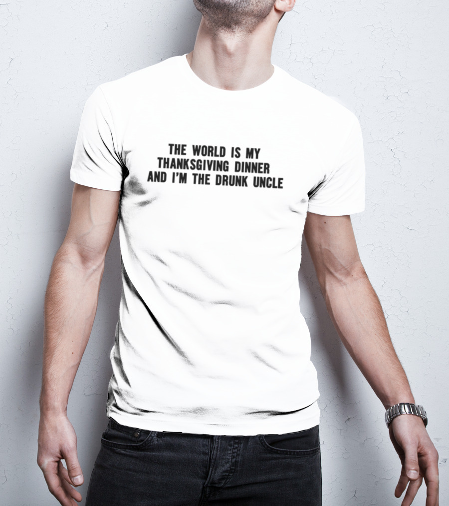 The World Is My Thanksgiving Dinner And I'm The Drunk Uncle T-Shirt