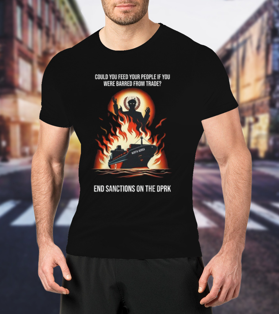 Could You Feed Your People If You Were Barred From Trade End Sanctions On The DPRK North Korea Ship And Flames T-Shirt