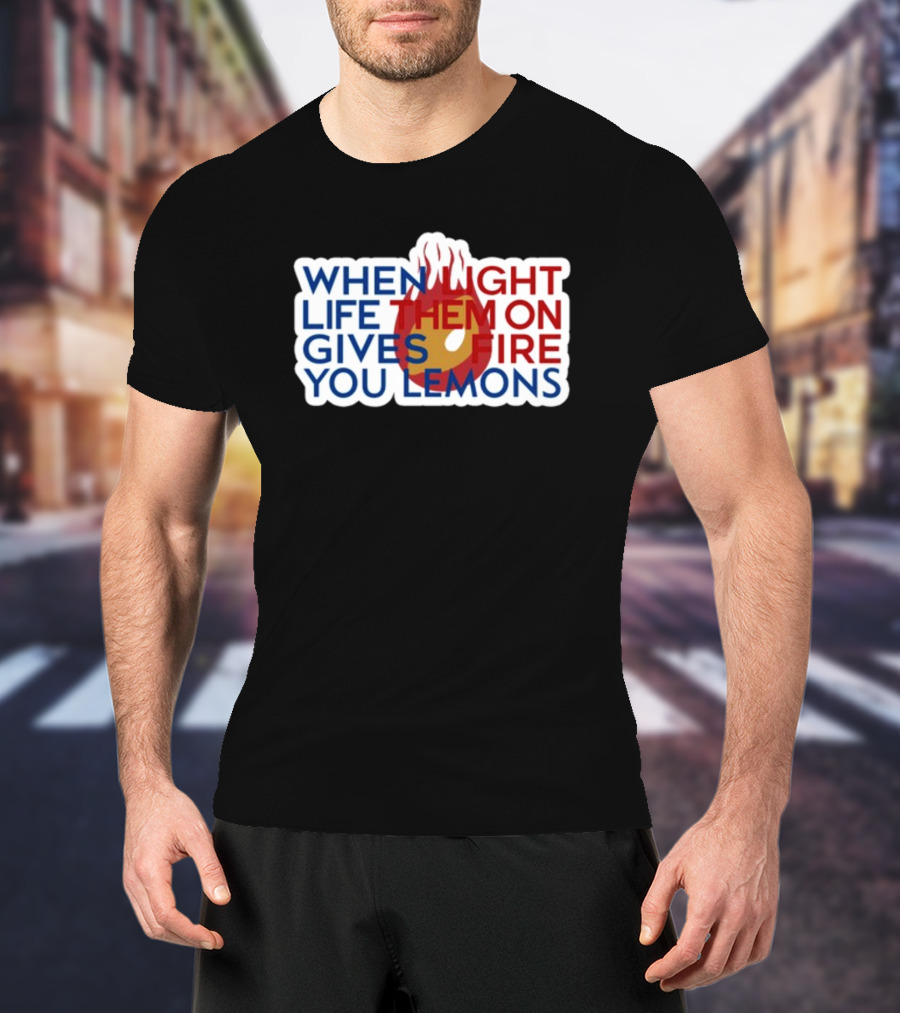 WHEN LIGHT LIFE THEM ON FIRE GIVES YOU LEMONS T-Shirt