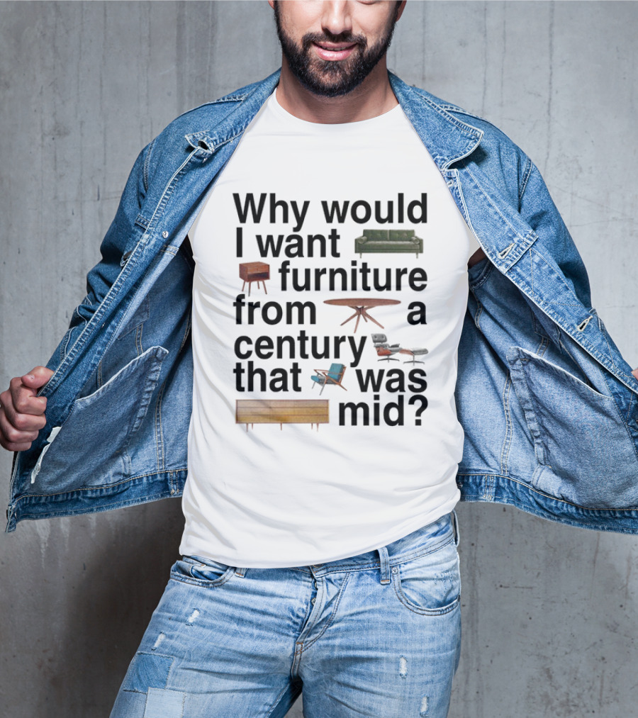 Why Would I Want Furniture From A Century That Was Mid Couch Table Armchair Sideboard T-Shirt