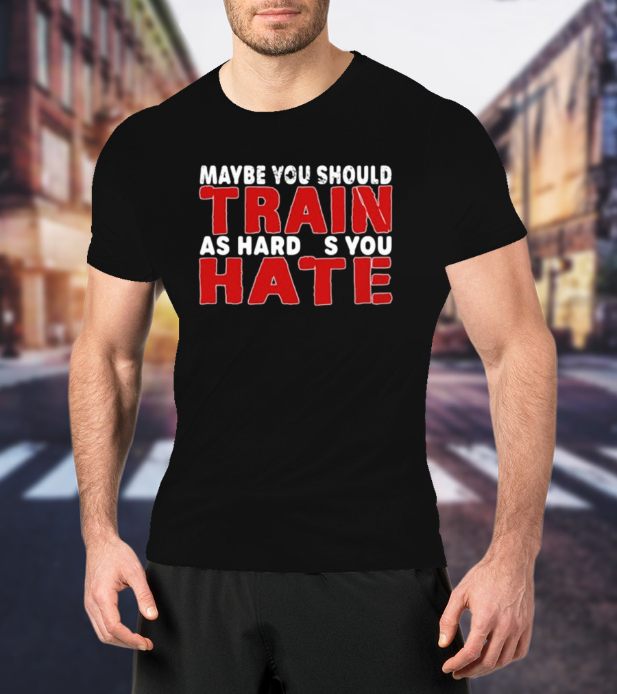 MAYBE YOU SHOULD TRAIN AS HARD AS YOU HATE T-Shirt