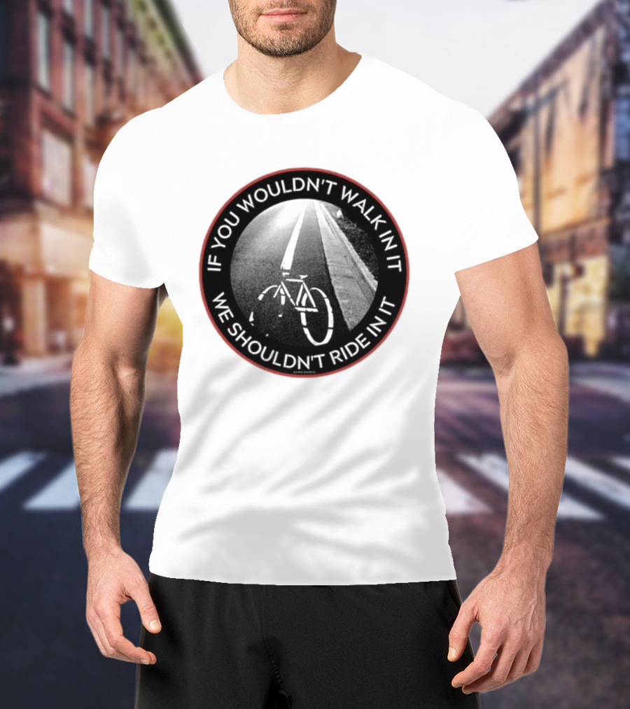 If You Wouldn't Walk In It We Shouldn't Ride In It Bicycle Road Safety Awareness T-Shirt
