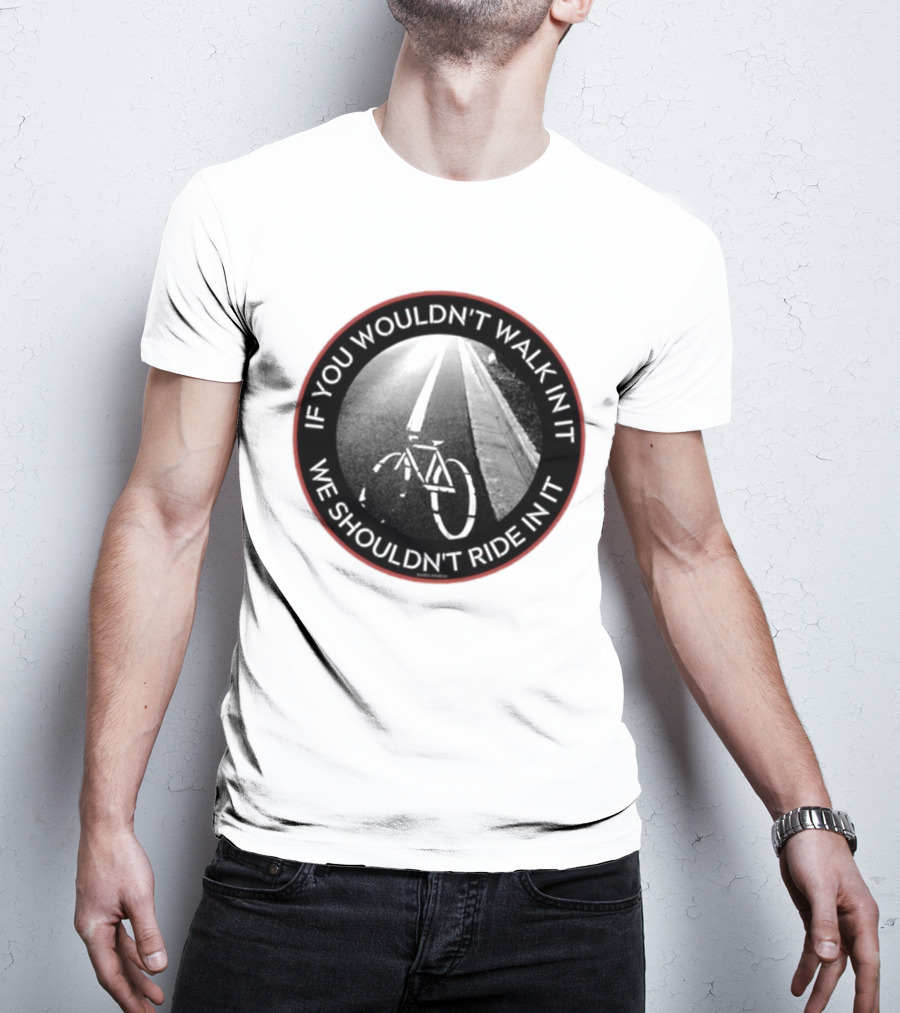 If You Wouldn't Walk In It We Shouldn't Ride In It Bicycle Road Safety Awareness T-Shirt