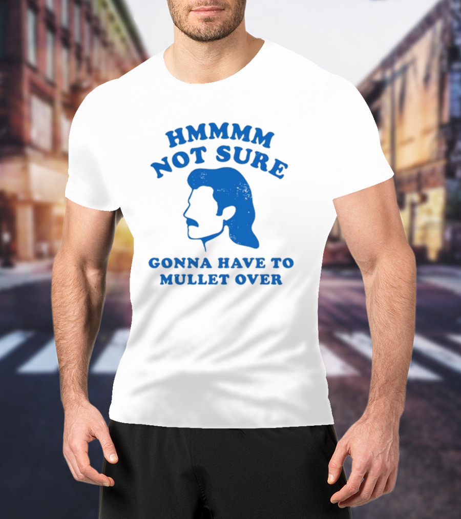 HMMMM Not Sure Gonna Have To Mullet Over T-Shirt