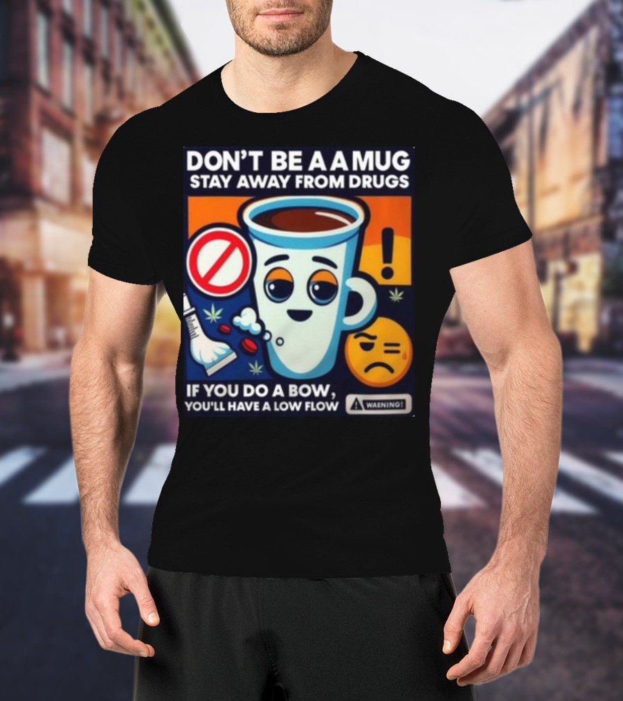 DON'T BE A A MUG STAY AWAY FROM DRUGS IF YOU DO A BOW YOU'LL HAVE A LOW FLOW T-Shirt