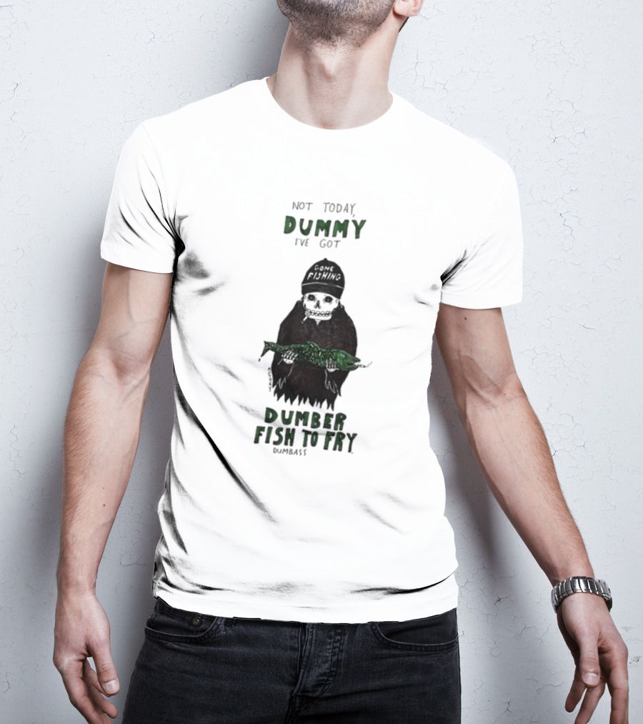 Not Today Dummy Not Today I've Got Gone Fishing Dumber Fish To Fry Dumbass T-Shirt