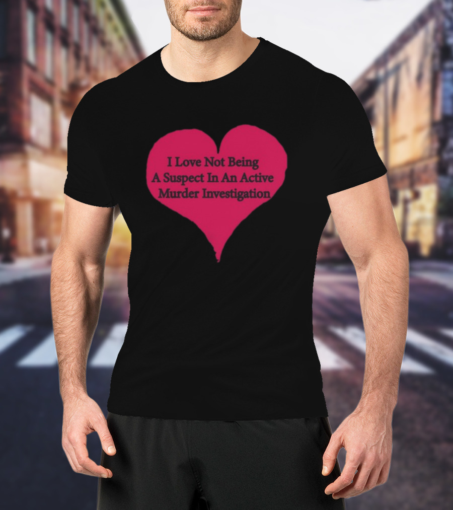I Love Not Being A Suspect In An Active Murder Investigation Heart Novelty T-Shirt