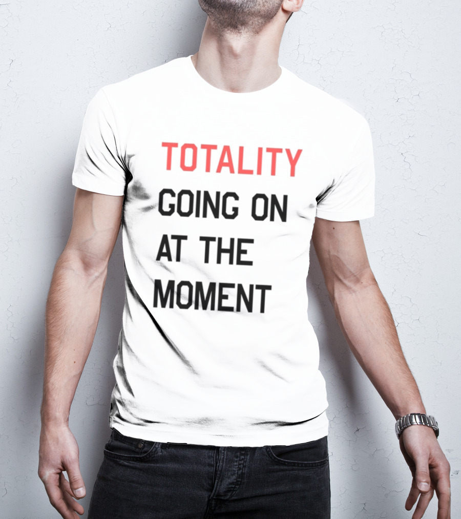 TOTALITY GOING ON AT THE MOMENT T-Shirt