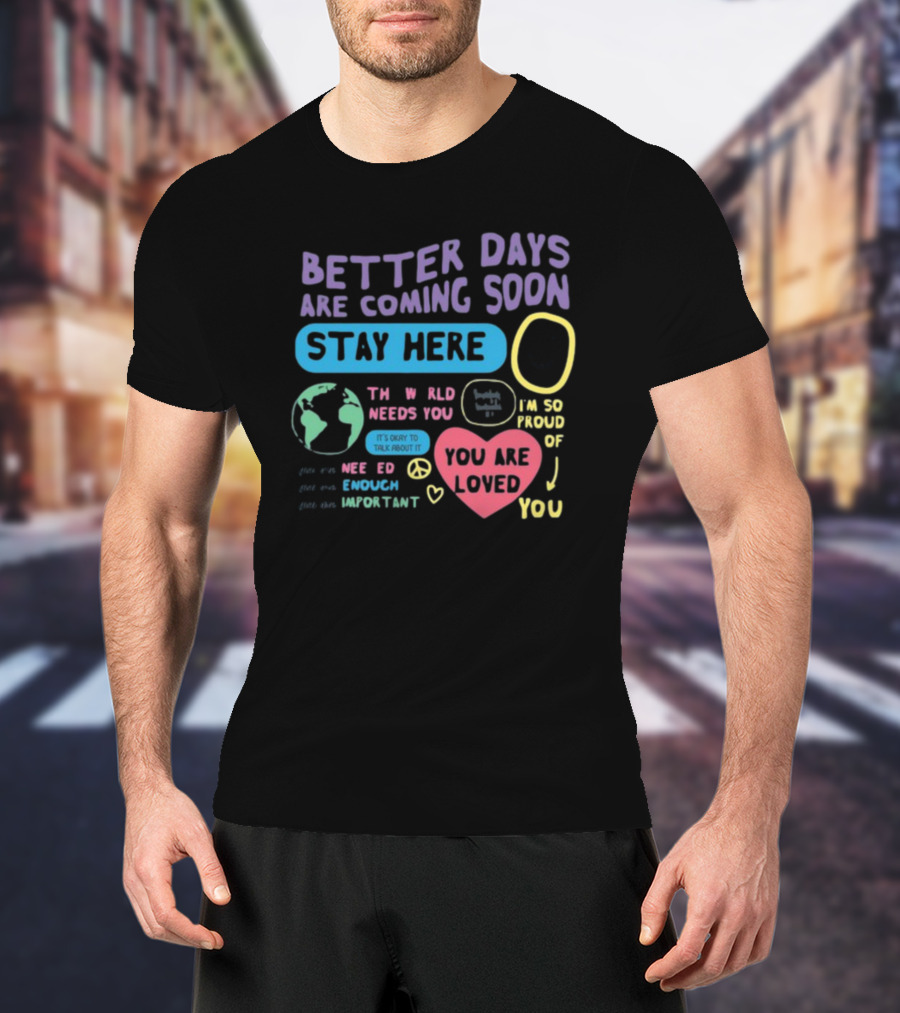 Better Days Are Coming Soon Stay Here You Are Loved World Needs You T-Shirt