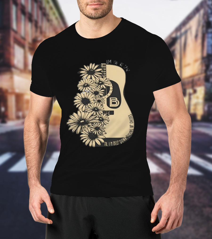 Love You Like Crazy Til I'm Deep Down Pushing Up Daisies Guitar Daisies On Davis Bd T-Shirt