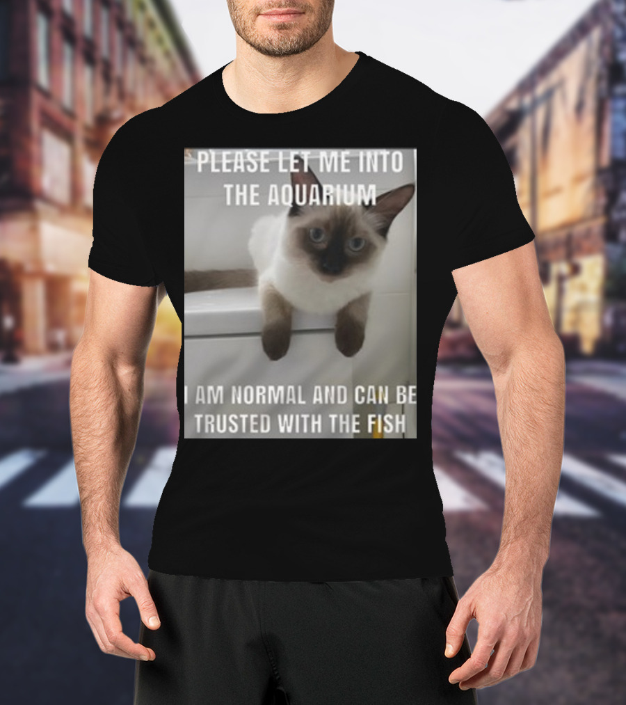 Please Let Me Into The Aquarium I Am Normal And Can Be Trusted With The Fish Cat T-Shirt