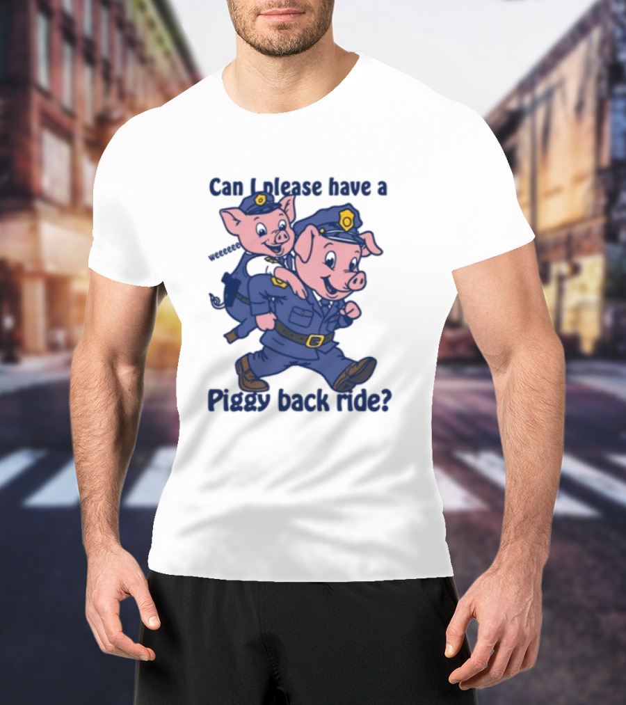 Can I Please Have A Piggy Back Ride? Police Pigs In Uniforms T-Shirt