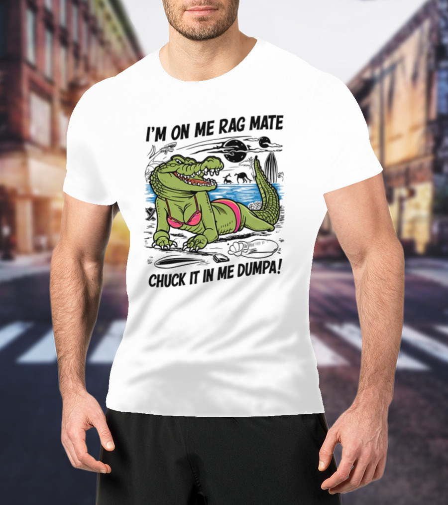 I'm On Me Rag Mate Chuck It In Me Dumpa Crocodile Bikini Humor T-Shirt
