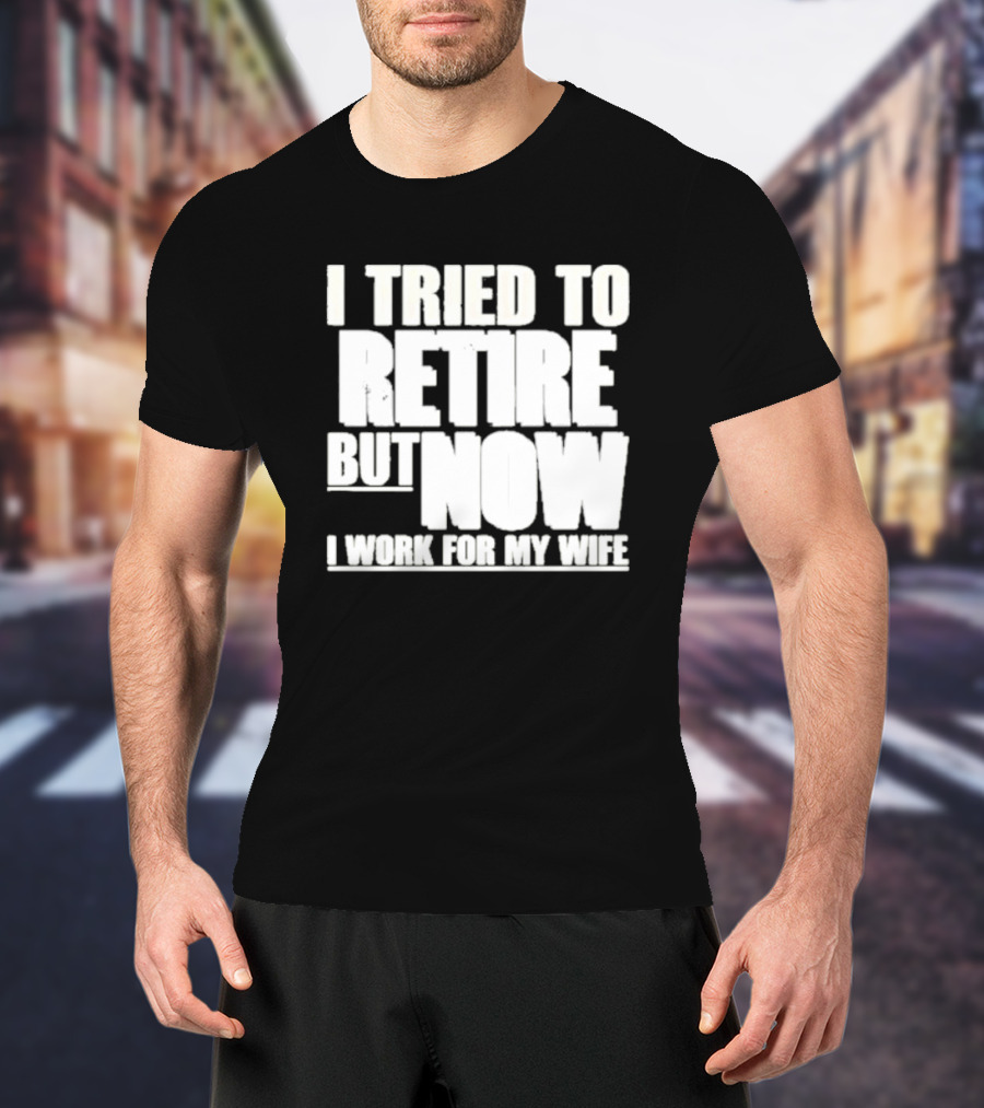 Iluvyoudaveblunts Wearing I Tried To Retire But Now I Work For My Wife T-Shirt