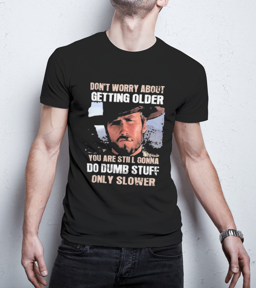 Clint Eastwood Don't Worry About Getting Older You're Still Gonna Do Dumb Stuff Only Slower T-Shirt
