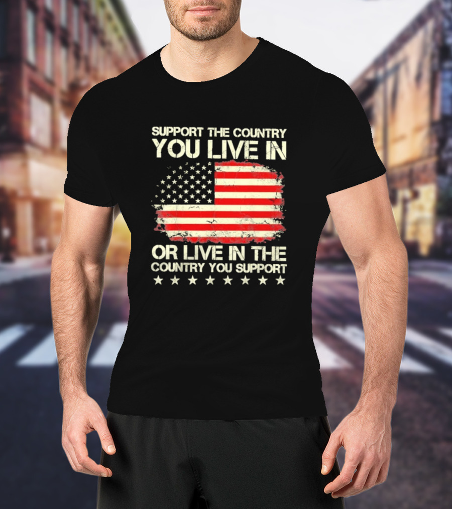 Support The Country You Live In Or Live In The Country You Support American Flag Stars T-Shirt
