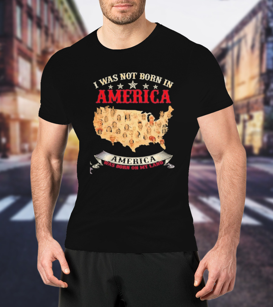 I Was Not Born In America America Was Born On My Land Native Map T-Shirt