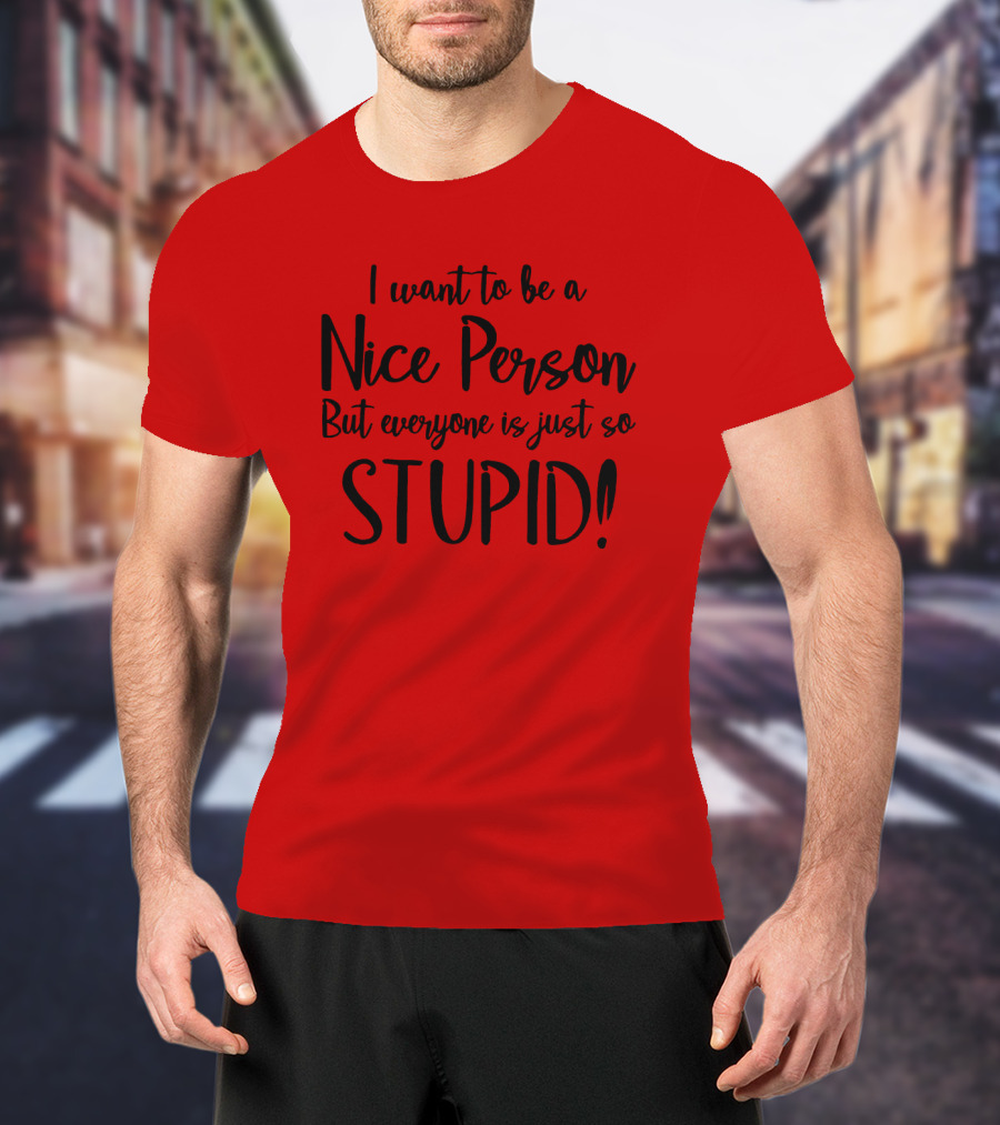 I Want To Be A Nice Person But Everyone Is Just So Stupid T-Shirt